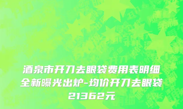 酒泉市开刀去眼袋费用表明细全新曝光出炉-均价开刀去眼袋21362元