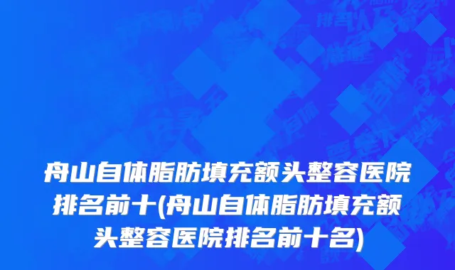 舟山自体脂肪填充额头整容医院排名前十(舟山自体脂肪填充额头整容医院排名前十名)