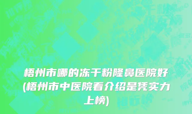 梧州市哪的冻干粉隆鼻医院好(梧州市中医院看介绍是凭实力上榜)