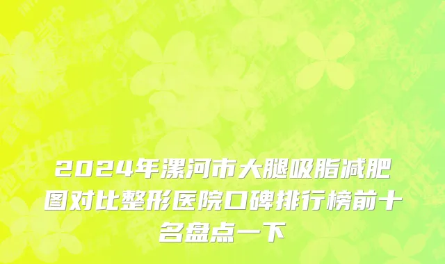2024年漯河市大腿吸脂减肥图对比整形医院口碑排行榜前十名盘点一下
