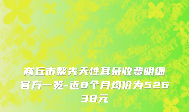 商丘市整先天性耳朵收费明细官方一览-近8个月均价为52638元