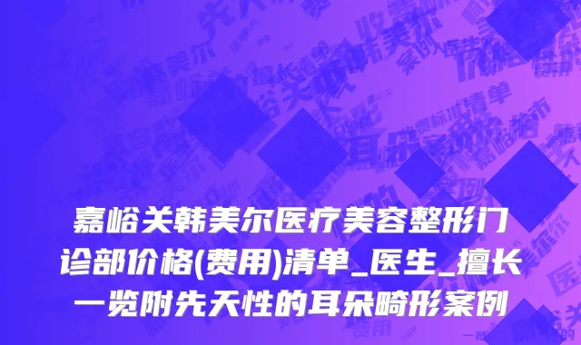 嘉峪关韩美尔医疗美容整形门诊部价格(费用)清单_医生_擅长一览附先天性的耳朵畸形案例