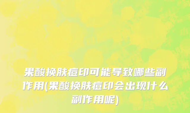果酸换肤痘印可能导致哪些副作用(果酸换肤痘印会出现什么副作用呢)