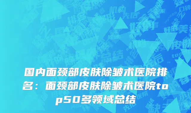 国内面颈部皮肤除皱术医院排名：面颈部皮肤除皱术医院top50多领域总结