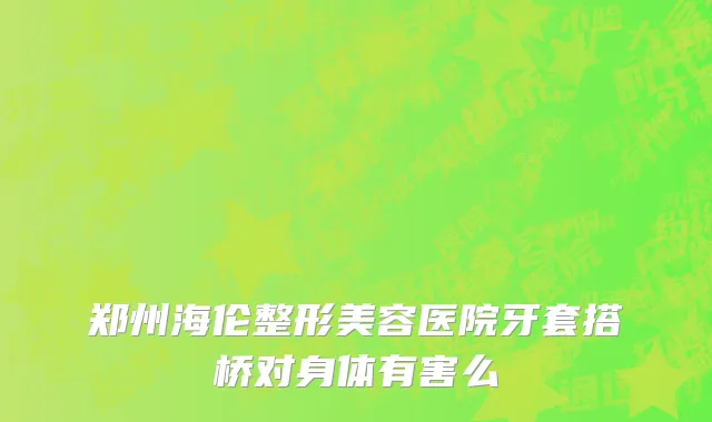 郑州海伦整形美容医院牙套搭桥对身体有害么