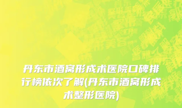 丹东市酒窝形成术医院口碑排行榜依次了解(丹东市酒窝形成术整形医院)