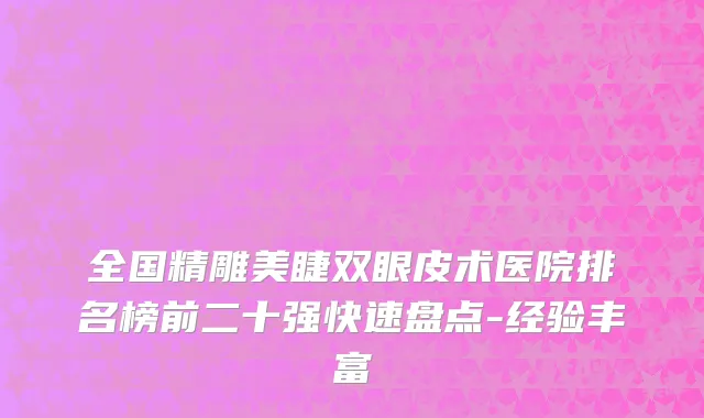 全国精雕美睫双眼皮术医院排名榜前二十强快速盘点-经验丰富