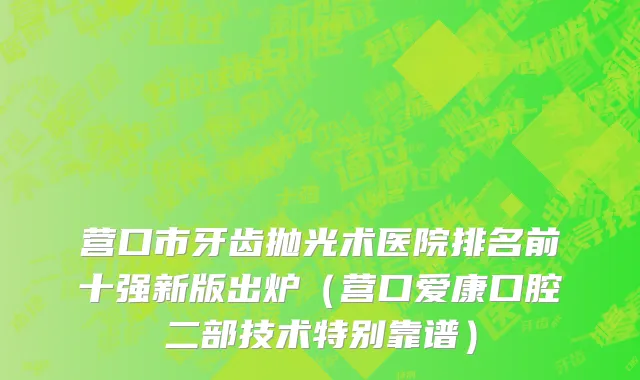 营口市牙齿抛光术医院排名前十强新版出炉（营口爱康口腔二部技术特别靠谱）
