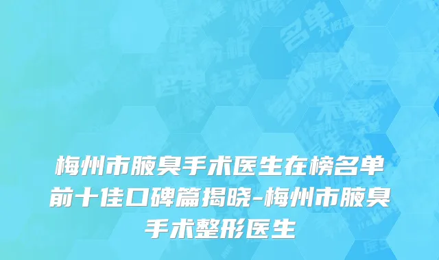 梅州市腋臭手术医生在榜名单前十佳口碑篇揭晓-梅州市腋臭手术整形医生