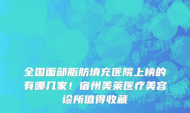 全国面部脂肪填充医院上榜的有哪几家!宿州美莱医疗美容诊所值得收藏