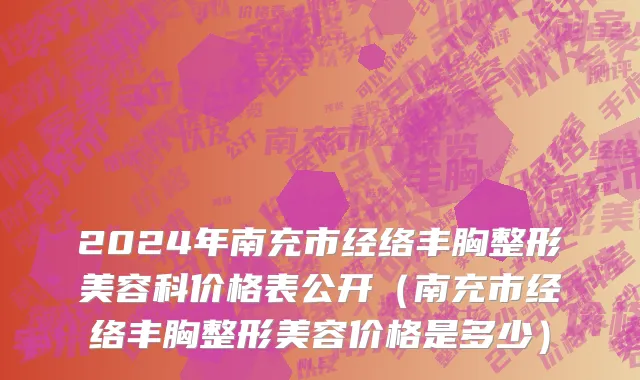 2024年南充市经络丰胸整形美容科价格表公开（南充市经络丰胸整形美容价格是多少）