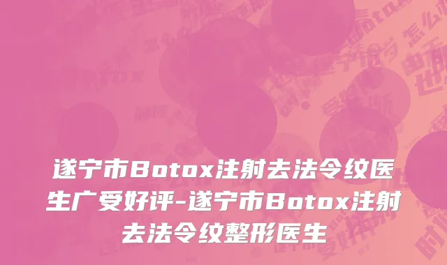 遂宁市Botox注射去法令纹医生广受好评-遂宁市Botox注射去法令纹整形医生