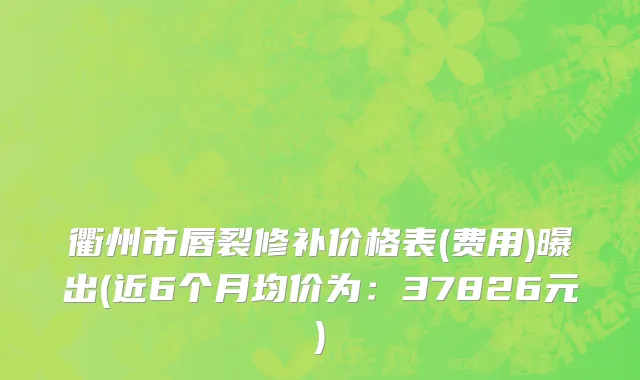 衢州市唇裂修补价格表(费用)曝出(近6个月均价为：37826元)