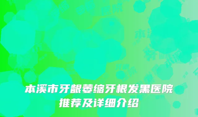 本溪市牙龈萎缩牙根发黑医院推荐及详细介绍