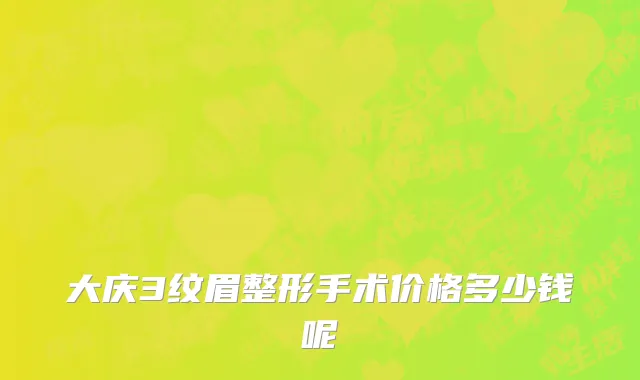 大庆3纹眉整形手术价格多少钱呢