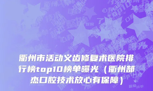 衢州市活动义齿修复术医院排行榜top10榜单曝光（衢州郜杰口腔技术放心有保障）