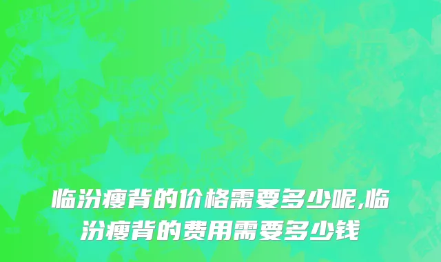 临汾瘦背的价格需要多少呢,临汾瘦背的费用需要多少钱
