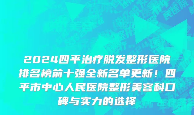 2024四平治疗脱发整形医院排名榜前十强全新名单更新!四平市中心人民医院整形美容科口碑与实力的选择