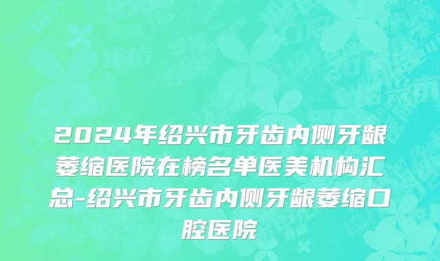 2024年绍兴市牙齿内侧牙龈萎缩医院在榜名单医美机构汇总-绍兴市牙齿内侧牙龈萎缩口腔医院