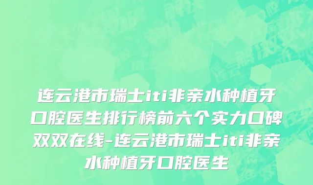 连云港市瑞士iti非亲水种植牙口腔医生排行榜前六个实力口碑双双在线-连云港市瑞士iti非亲水种植牙口腔医生