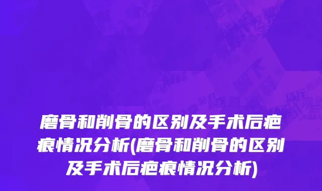 磨骨和削骨的区别及手术后疤痕情况分析(磨骨和削骨的区别及手术后疤痕情况分析)