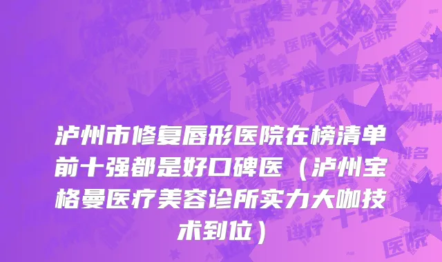 泸州市修复唇形医院在榜清单前十强都是好口碑医（泸州宝格曼医疗美容诊所实力大咖技术到位）