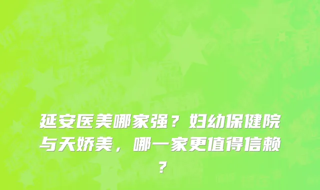 延安医美哪家强?妇幼保健院与天娇美,哪一家更值得信赖?