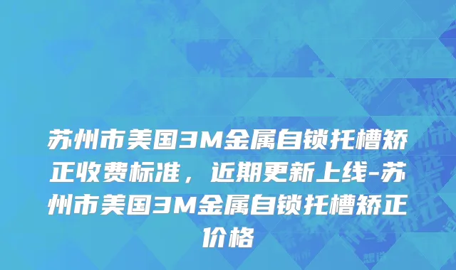 苏州市美国3M金属自锁托槽矫正收费标准，近期更新上线-苏州市美国3M金属自锁托槽矫正价格