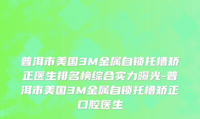 普洱市美国3M金属自锁托槽矫正医生排名榜综合实力曝光-普洱市美国3M金属自锁托槽矫正口腔医生