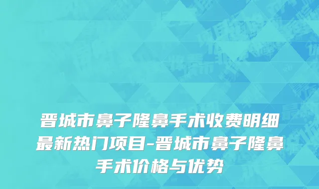晋城市鼻子隆鼻手术收费明细最新热门项目-晋城市鼻子隆鼻手术价格与优势