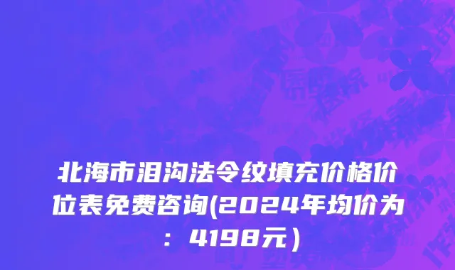 北海市泪沟法令纹填充价格价位表免费咨询(2024年均价为：4198元）