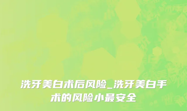 洗牙美白术后风险_洗牙美白手术的风险小最安全