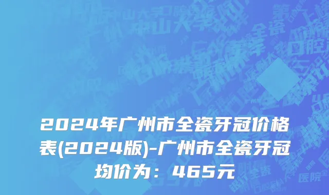 2024年广州市全瓷牙冠价格表(2024版)-广州市全瓷牙冠均价为：465元