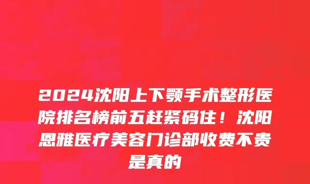 2024沈阳上下颚手术整形医院排名榜前五赶紧码住!沈阳恩雅医疗美容门诊部收费不贵是真的