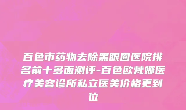 百色市药物去除黑眼圈医院排名前十多面测评-百色欧梵娜医疗美容诊所私立医美价格更到位