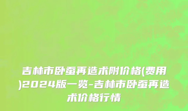 吉林市卧蚕再造术附价格(费用)2024版一览-吉林市卧蚕再造术价格行情
