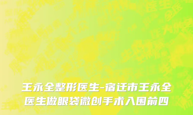 王永全整形医生-宿迁市王永全医生做眼袋微创手术入围前四