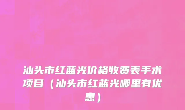 汕头市红蓝光价格收费表手术项目（汕头市红蓝光哪里有优惠）
