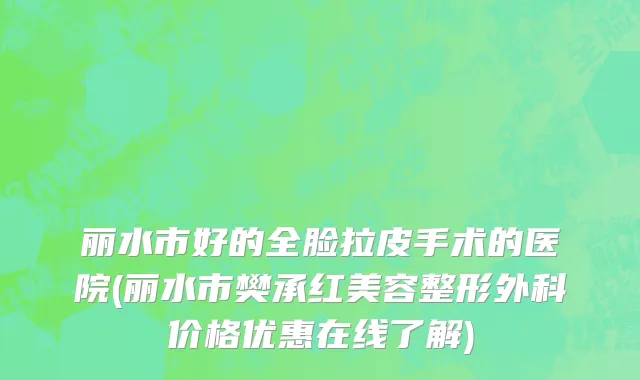 丽水市好的全脸拉皮手术的医院(丽水市樊承红美容整形外科价格优惠在线了解)