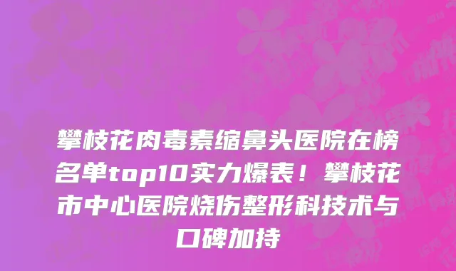 攀枝花肉毒素缩鼻头医院在榜名单top10实力爆表!攀枝花市中心医院烧伤整形科技术与口碑加持