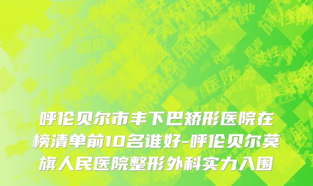 呼伦贝尔市丰下巴矫形医院在榜清单前10名谁好-呼伦贝尔莫旗人民医院整形外科实力入围