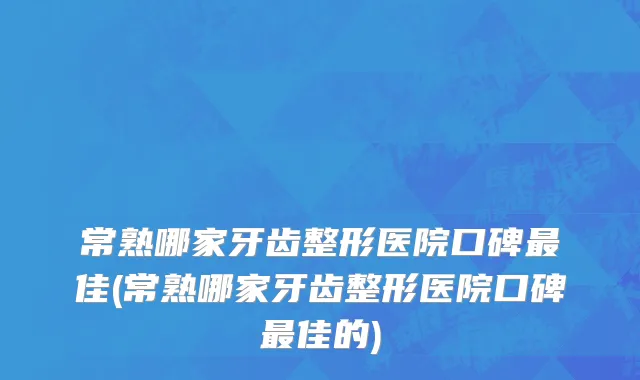 常熟哪家牙齿整形医院口碑最佳(常熟哪家牙齿整形医院口碑最佳的)