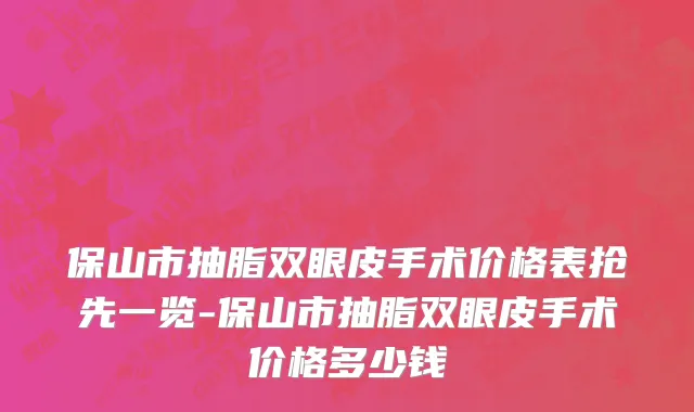 保山市抽脂双眼皮手术价格表抢先一览-保山市抽脂双眼皮手术价格多少钱