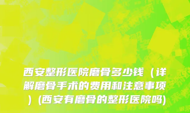 西安整形医院磨骨多少钱（详解磨骨手术的费用和注意事项）(西安有磨骨的整形医院吗)
