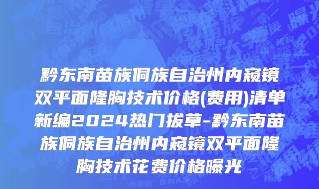黔东南苗族侗族自治州内窥镜双平面隆胸技术价格(费用)清单新编2024热门拔草-黔东南苗族侗族自治州内窥镜双平面隆胸技术花费价格曝光