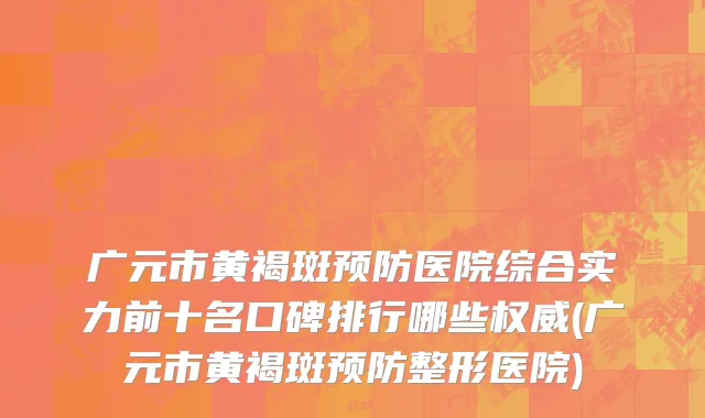 广元市黄褐斑预防医院综合实力前十名口碑排行哪些权威(广元市黄褐斑预防整形医院)