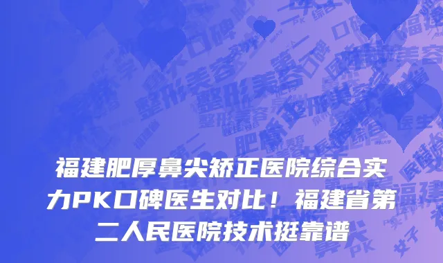 福建肥厚鼻尖矫正医院综合实力PK口碑医生对比!福建省第二人民医院技术挺靠谱