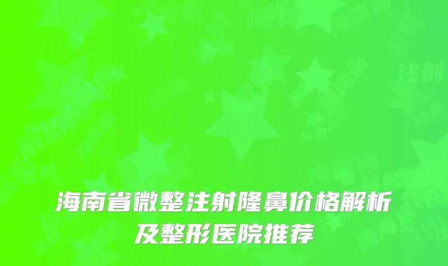 海南省微整注射隆鼻价格解析及整形医院推荐