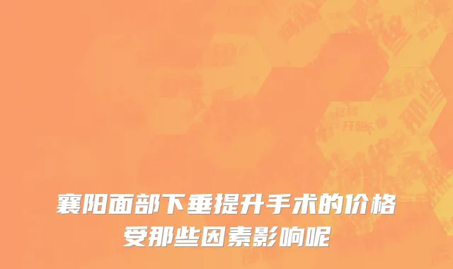 襄阳面部下垂提升手术的价格受那些因素影响呢