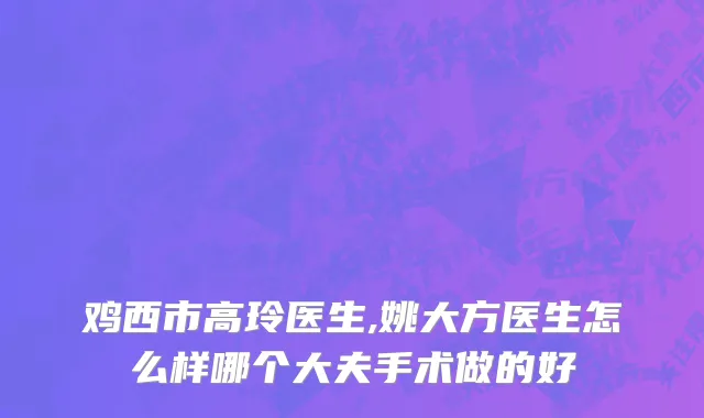 鸡西市高玲医生,姚大方医生怎么样哪个大夫手术做的好